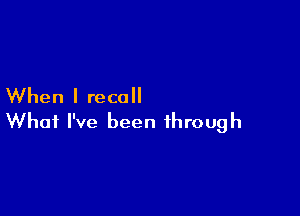 When I recall

What I've been through