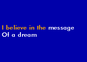 I believe in the message

Of a dream