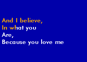 And I believe,

In what you

Are,

Because you love me