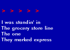 I was sfondin' in

The grocery store line
The one

They ma rked express