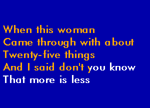 When this woman
Came through with about

Twenfy-five things
And I said don't you know
That more is less