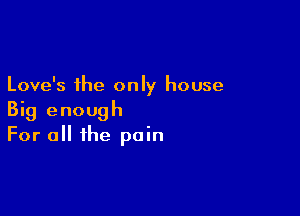 Love's the only house

Big enough
For a the pain