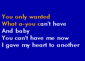 You only we nfed

What a-you can't have
And be by

You can't have me now
I gave my heart to anoiher