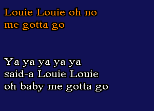 Louie Louie oh no
me gotta go

Ya ya ya ya ya
said-a Louie Louie
oh baby me gotta go