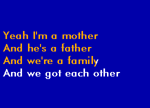 Yeah I'm a moiher

And he's a father

And we're a family
And we got each other