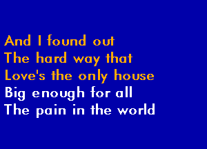 And I found out
The hard way that

Love's the only house
Big enough for all
The pain in the world