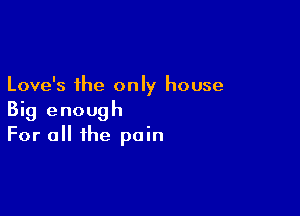 Love's the only house

Big enough
For a the pain