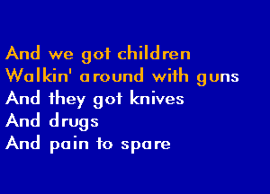 And we got children
Walkin' around with guns

And they got knives
And drugs

And pain to spare