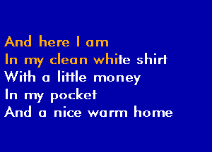 And here I am
In my clean white shirt

With a lime money
In my pocket
And a nice warm home