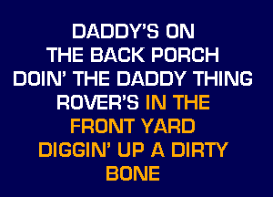 DADDY'S ON
THE BACK PORCH
DOIN' THE DADDY THING
ROVERB IN THE
FRONT YARD
DIGGIM UP A DIRTY
BONE
