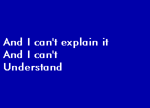 And I can't explain it

And I ca n'f
Understand