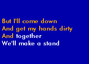 But I'll come down

And get my hands dirty

And together
We'll make a stand
