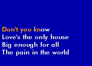 Don't you know

Love's the only house
Big enough for all
The pain in the world