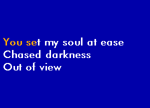 You set my soul at ease

Chosed darkness
Out of view