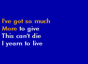 I've got so much
More to give

This can't die
I yearn to live