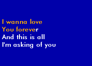 I wanna love
You forever

And this is a

I'm asking of you