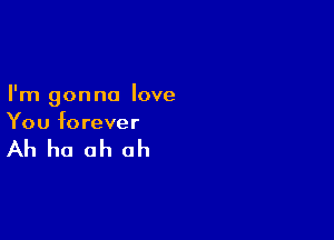 I'm gonna love

You forever

Ah ha oh oh