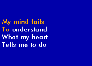 My mind fails
To understand

What my heart
Tells me to do