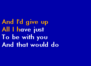 And I'd give up
All I have iusf

To be with you
And that would do