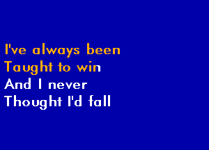 I've always been
Ta ug hi to win

And I never

Thoug hi I'd fall