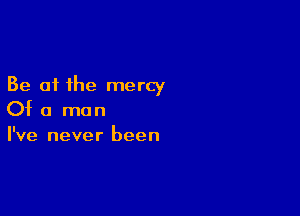 Be at the mercy

Of a man
I've never been