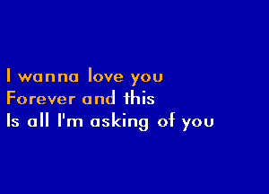 I wanna love you

Forever and this
Is all I'm asking of you