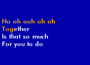 Ho oh ooh oh oh
Together

Is that so much
For you to do