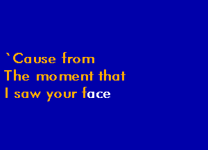 Ca use from

The moment that
I saw your face