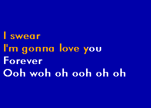 I swear
I'm gonna love you

Forever

Ooh woh oh ooh oh oh