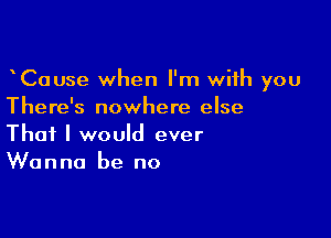 CaUse when I'm with you
There's nowhere else

That I would ever
Wanna be no