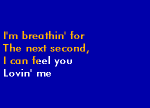 I'm breathin' for
The next second,

I can feel you
Lovin' me