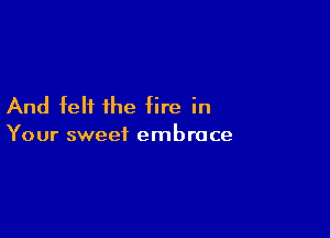 And felt the fire in

Your sweet embrace