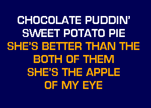 CHOCOLATE PUDDIN'
SWEET POTATO PIE
SHE'S BETTER THAN THE
BOTH OF THEM
SHE'S THE APPLE
OF MY EYE