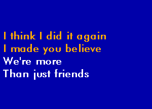 I think I did it again

I made you believe

We're more
Than iusf friends