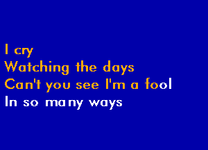 I cry
Watching the days

Can't you see I'm a fool
In so ma ny ways