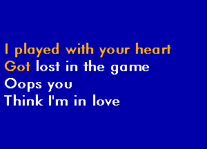 I played with your heart
Got lost in the game

Oops you
Think I'm in love