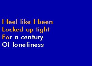 I feel like I been
Locked up tight

For a century
Of loneliness