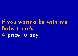 If you wanna be with me

Ba by ihere's
A price to pay