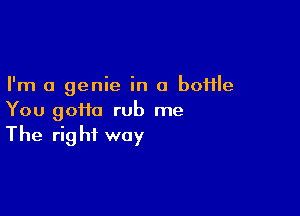 I'm a genie in a boflle

You 90110 rub me
The right way