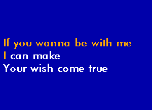 If you wanna be with me

I can make
Your wish come true