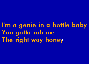 I'm a genie in a boflle baby

You 90110 rub me
The right way honey