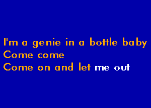 I'm a genie in a boflle baby

Come come
Come on and let me out