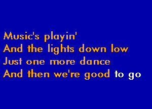 Music's playin'
And the lights down low

Just one more dance
And then we're good to go