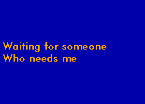 Waiting for someone

Who needs me