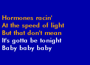 Hormones r0 cin'

At the speed of light

But that don't mean

It's 90110 be tonight
Ba by he by he by