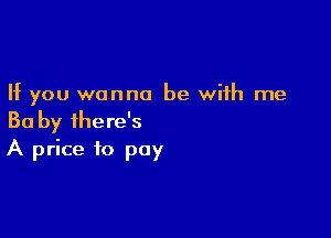If you wanna be with me

Ba by ihere's
A price to pay