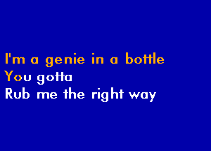 I'm a genie in a boflle

You 90110
Rub me the right way