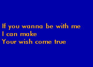 If you wanna be with me

I can make
Your wish come true