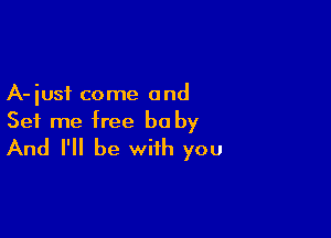 A- just come and

Set me free be by
And I'll be with you