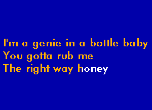 I'm a genie in a boflle baby

You 90110 rub me
The right way honey